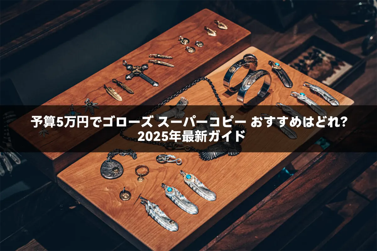 予算5万円でゴローズ スーパーコピー おすすめはどれ?2025年最新ガイド